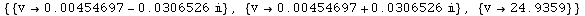 {{v→0.00454697 - 0.0306526 }, {v→0.00454697 + 0.0306526 }, {v→24.9359}}
