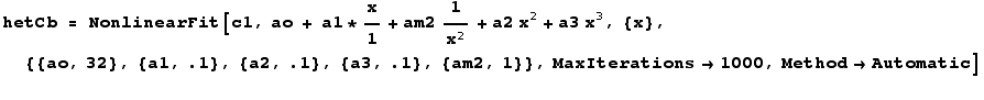 hetCb = NonlinearFit[c1, ao + a1 * x/1 + am21/x^2 + a2 x^2 + a3 x^3, {x}, {{ao, 32}, {a1, .1}, {a2, .1}, {a3, .1}, {am2, 1}}, MaxIterations→1000, Method→Automatic] 